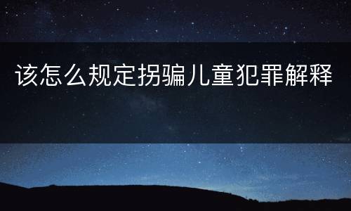 该怎么规定拐骗儿童犯罪解释