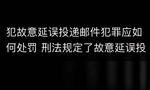 犯故意延误投递邮件犯罪应如何处罚 刑法规定了故意延误投递邮件罪