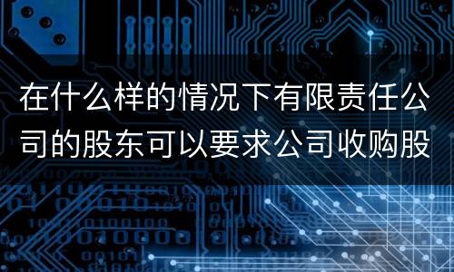 在什么样的情况下有限责任公司的股东可以要求公司收购股权