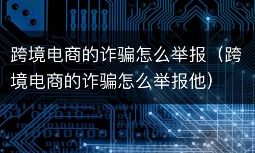 跨境电商的诈骗怎么举报（跨境电商的诈骗怎么举报他）