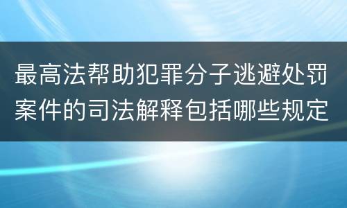 最高法帮助犯罪分子逃避处罚案件的司法解释包括哪些规定