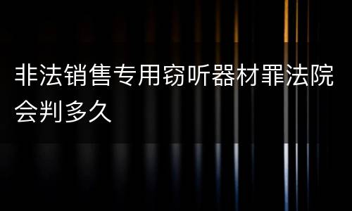 非法销售专用窃听器材罪法院会判多久