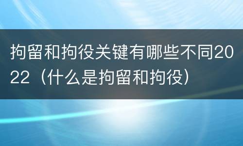 拘留和拘役关键有哪些不同2022（什么是拘留和拘役）