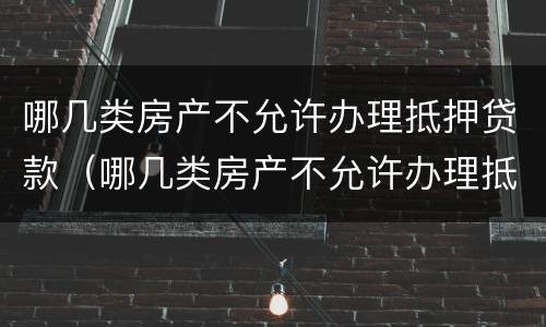 哪几类房产不允许办理抵押贷款（哪几类房产不允许办理抵押贷款手续）