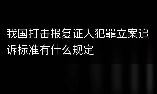 我国打击报复证人犯罪立案追诉标准有什么规定