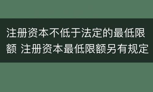 注册资本不低于法定的最低限额 注册资本最低限额另有规定的