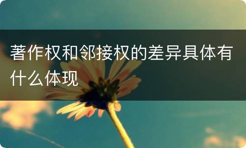 著作权和邻接权的差异具体有什么体现