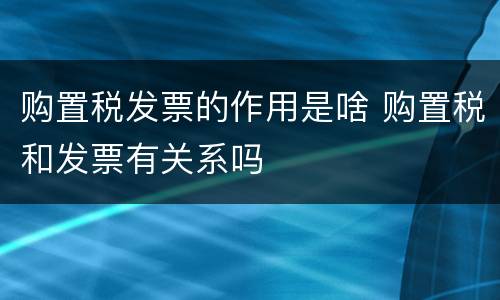购置税发票的作用是啥 购置税和发票有关系吗