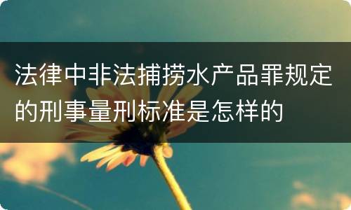 法律中非法捕捞水产品罪规定的刑事量刑标准是怎样的