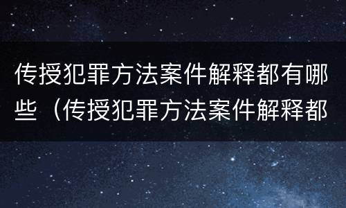 传授犯罪方法案件解释都有哪些（传授犯罪方法案件解释都有哪些内容）