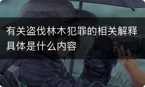 有关盗伐林木犯罪的相关解释具体是什么内容