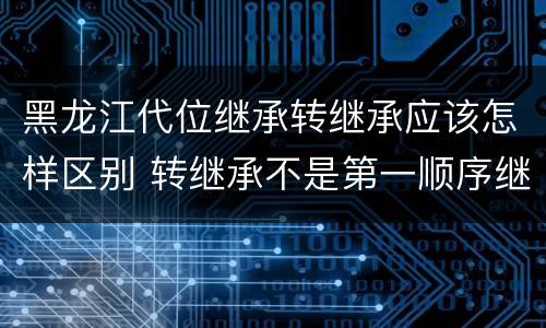 黑龙江代位继承转继承应该怎样区别 转继承不是第一顺序继承吗