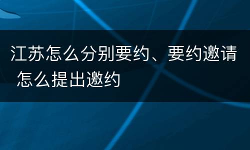 江苏怎么分别要约、要约邀请 怎么提出邀约