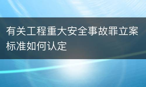 有关工程重大安全事故罪立案标准如何认定