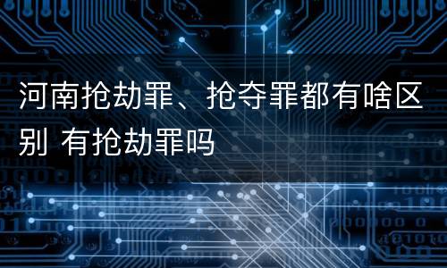 河南抢劫罪、抢夺罪都有啥区别 有抢劫罪吗
