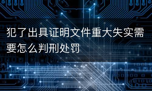 犯了出具证明文件重大失实需要怎么判刑处罚