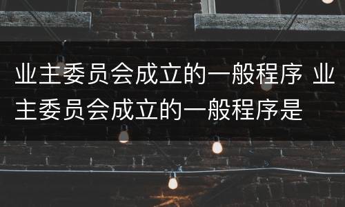 业主委员会成立的一般程序 业主委员会成立的一般程序是