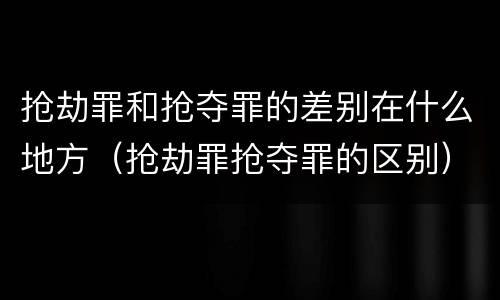 抢劫罪和抢夺罪的差别在什么地方（抢劫罪抢夺罪的区别）