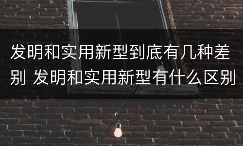 发明和实用新型到底有几种差别 发明和实用新型有什么区别