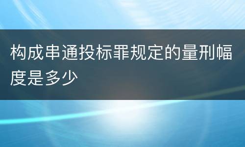 构成串通投标罪规定的量刑幅度是多少