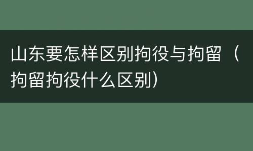 山东要怎样区别拘役与拘留（拘留拘役什么区别）