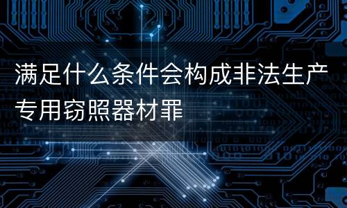 满足什么条件会构成非法生产专用窃照器材罪