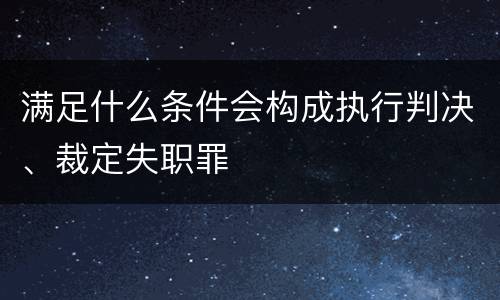 满足什么条件会构成执行判决、裁定失职罪