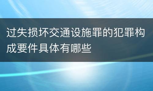 过失损坏交通设施罪的犯罪构成要件具体有哪些