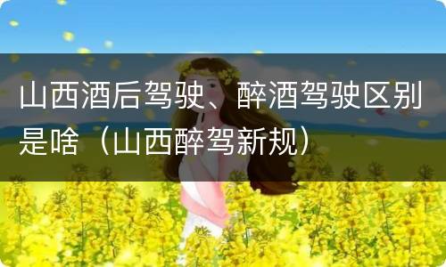 山西酒后驾驶、醉酒驾驶区别是啥（山西醉驾新规）