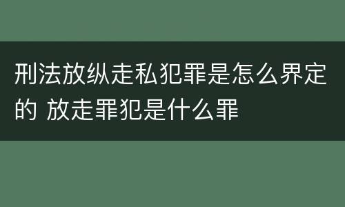 刑法放纵走私犯罪是怎么界定的 放走罪犯是什么罪