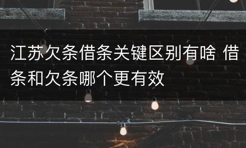 江苏欠条借条关键区别有啥 借条和欠条哪个更有效