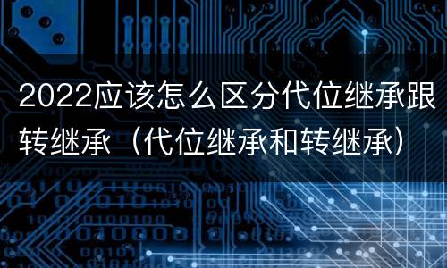 2022应该怎么区分代位继承跟转继承（代位继承和转继承）