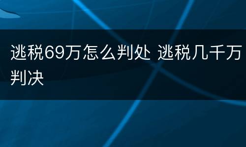 逃税69万怎么判处 逃税几千万判决