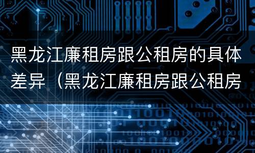 黑龙江廉租房跟公租房的具体差异（黑龙江廉租房跟公租房的具体差异有哪些）