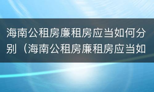 海南公租房廉租房应当如何分别（海南公租房廉租房应当如何分别购买）
