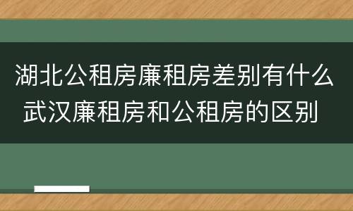 湖北公租房廉租房差别有什么 武汉廉租房和公租房的区别