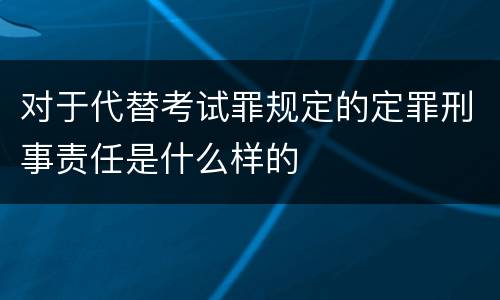 对于代替考试罪规定的定罪刑事责任是什么样的