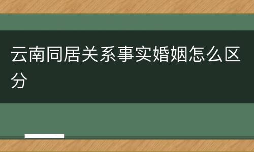 云南同居关系事实婚姻怎么区分