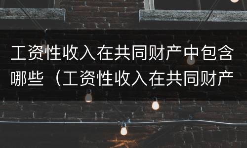 工资性收入在共同财产中包含哪些（工资性收入在共同财产中包含哪些项目）