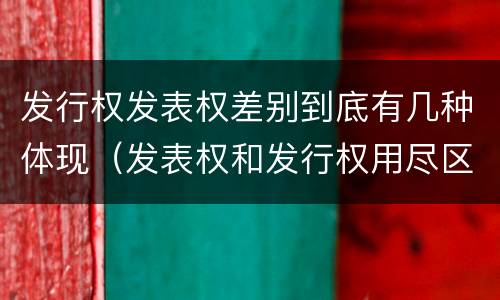 发行权发表权差别到底有几种体现（发表权和发行权用尽区别）