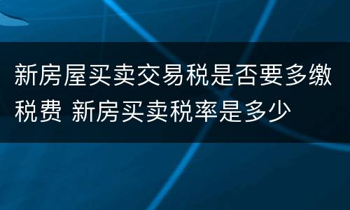 新房屋买卖交易税是否要多缴税费 新房买卖税率是多少