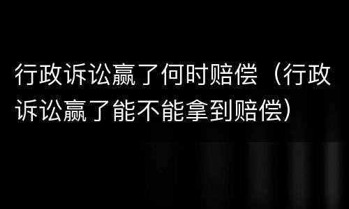 行政诉讼赢了何时赔偿（行政诉讼赢了能不能拿到赔偿）