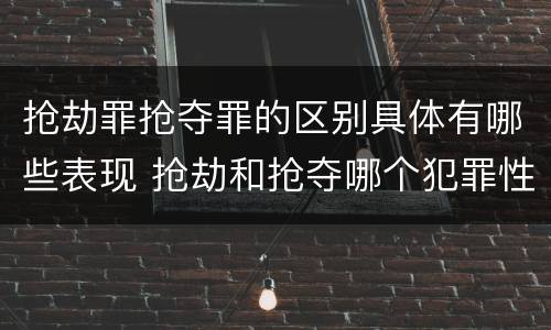 抢劫罪抢夺罪的区别具体有哪些表现 抢劫和抢夺哪个犯罪性质严重