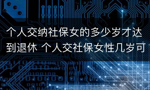 个人交纳社保女的多少岁才达到退休 个人交社保女性几岁可以领退休金