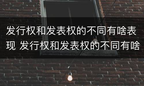 发行权和发表权的不同有啥表现 发行权和发表权的不同有啥表现呢
