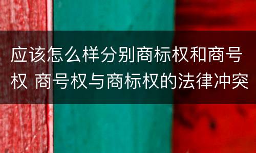 应该怎么样分别商标权和商号权 商号权与商标权的法律冲突与解决