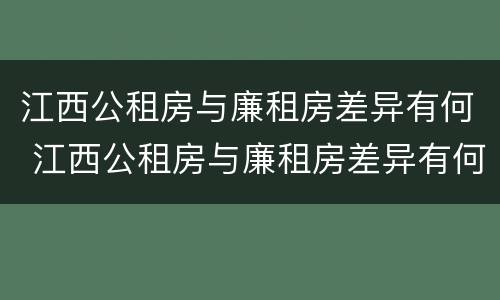 江西公租房与廉租房差异有何 江西公租房与廉租房差异有何影响