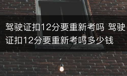 驾驶证扣12分要重新考吗 驾驶证扣12分要重新考吗多少钱