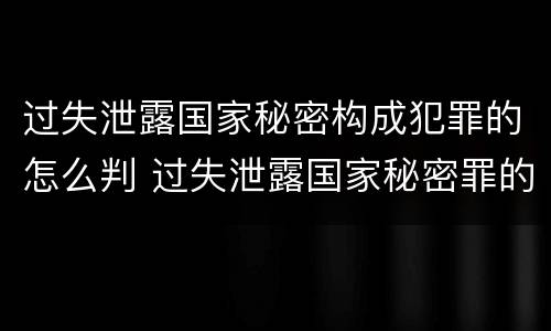 过失泄露国家秘密构成犯罪的怎么判 过失泄露国家秘密罪的立案标准是