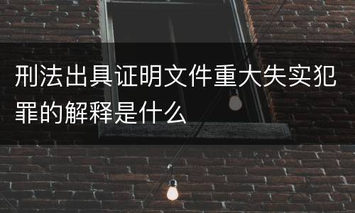 刑法出具证明文件重大失实犯罪的解释是什么